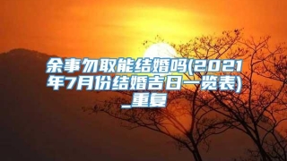余事勿取能结婚吗(2021年7月份结婚吉日一览表)_重复