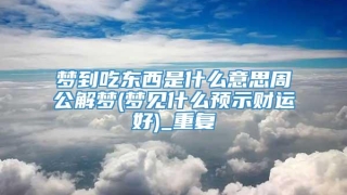 梦到吃东西是什么意思周公解梦(梦见什么预示财运好)_重复