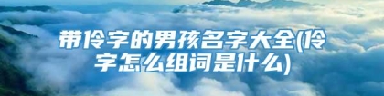 带伶字的男孩名字大全(伶字怎么组词是什么)