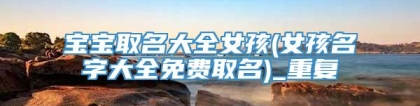 宝宝取名大全女孩(女孩名字大全免费取名)_重复