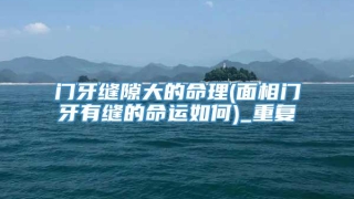 门牙缝隙大的命理(面相门牙有缝的命运如何)_重复