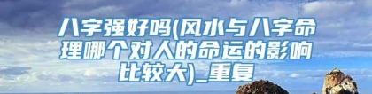 八字强好吗(风水与八字命理哪个对人的命运的影响比较大)_重复