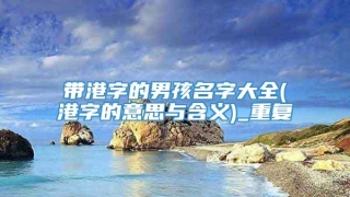 带港字的男孩名字大全(港字的意思与含义)_重复