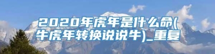 2020年虎年是什么命(牛虎年转换说说牛)_重复