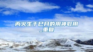 丙火生于巳月的用神取用_重复