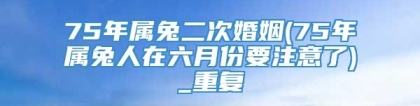 75年属兔二次婚姻(75年属兔人在六月份要注意了)_重复