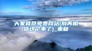 大家算命免费网站(别再相信这个事了)_重复