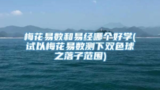 梅花易数和易经哪个好学(试以梅花易数测下双色球之落子范围)