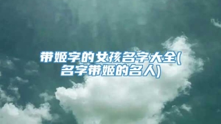 带姬字的女孩名字大全(名字带姬的名人)