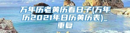 万年历老黄历看日子(万年历2021年日历黄历表)_重复