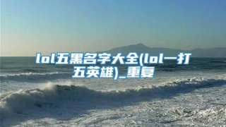 lol五黑名字大全(lol一打五英雄)_重复
