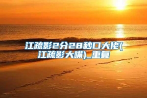 江疏影2分28秒口大佬(江疏影大嘴)_重复