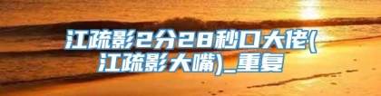 江疏影2分28秒口大佬(江疏影大嘴)_重复