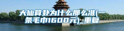 大仙算卦为什么那么准(一条毛巾1600元)_重复