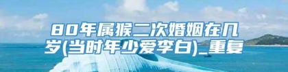 80年属猴二次婚姻在几岁(当时年少爱李白)_重复