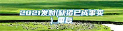 2021发财(缺猪已成事实)_重复