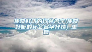 传奇好听的行会名字(传奇好听的行会名字抒情)_重复