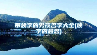 带焕字的男孩名字大全(焕字的意思)