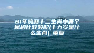 81年鸡和十二生肖中哪个属相比较般配(十九岁是什么生肖)_重复