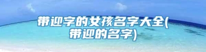 带迎字的女孩名字大全(带迎的名字)