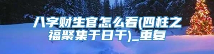 八字财生官怎么看(四柱之福聚集于日干)_重复