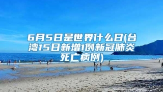 6月5日是世界什么日(台湾15日新增1例新冠肺炎死亡病例)