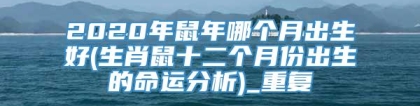 2020年鼠年哪个月出生好(生肖鼠十二个月份出生的命运分析)_重复