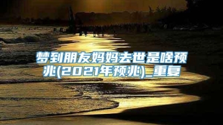 梦到朋友妈妈去世是啥预兆(2021年预兆)_重复