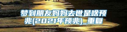 梦到朋友妈妈去世是啥预兆(2021年预兆)_重复