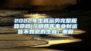 2022年生肖运势完整版算命网(今明两年事业财运皆不如意的生肖)_重复