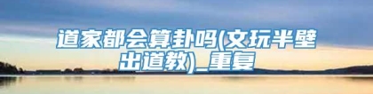 道家都会算卦吗(文玩半壁出道教)_重复