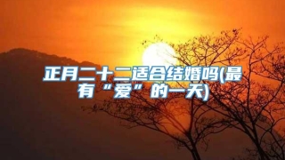 正月二十二适合结婚吗(最有“爱”的一天)