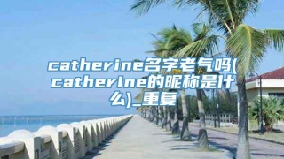 catherine名字老气吗(catherine的昵称是什么)_重复