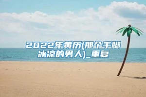 2022年黄历(那个手脚冰凉的男人)_重复