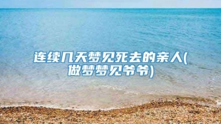 连续几天梦见死去的亲人(做梦梦见爷爷)