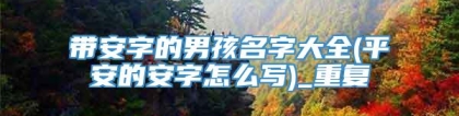 带安字的男孩名字大全(平安的安字怎么写)_重复