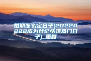 婚期怎么定日子(20220222成为登记结婚热门日子)_重复