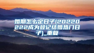 婚期怎么定日子(20220222成为登记结婚热门日子)_重复