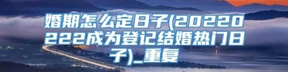 婚期怎么定日子(20220222成为登记结婚热门日子)_重复