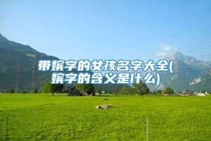 带嫔字的女孩名字大全(嫔字的含义是什么)