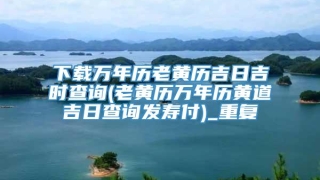 下载万年历老黄历吉日吉时查询(老黄历万年历黄道吉日查询发寿付)_重复
