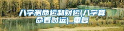 八字测命运和财运(八字算命看财运)_重复