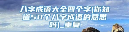 八字成语大全四个字(你知道50个八字成语的意思吗)_重复