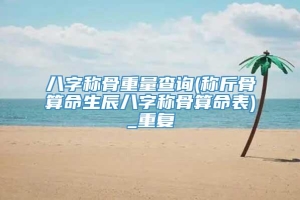 八字称骨重量查询(称斤骨算命生辰八字称骨算命表)_重复