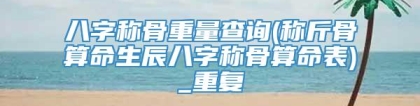 八字称骨重量查询(称斤骨算命生辰八字称骨算命表)_重复