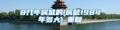 8几年属鼠的(属鼠1984年多大)_重复
