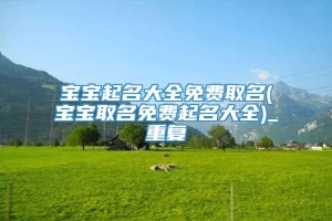 宝宝起名大全免费取名(宝宝取名免费起名大全)_重复