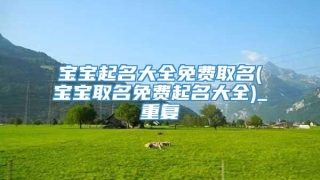 宝宝起名大全免费取名(宝宝取名免费起名大全)_重复