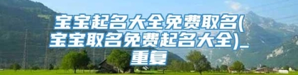 宝宝起名大全免费取名(宝宝取名免费起名大全)_重复