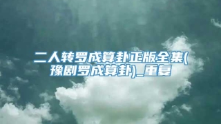 二人转罗成算卦正版全集(豫剧罗成算卦)_重复